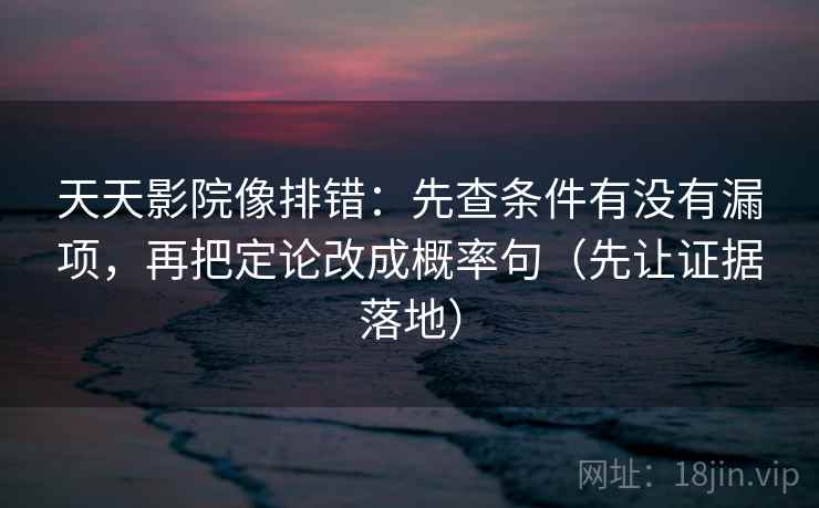 天天影院像排错：先查条件有没有漏项，再把定论改成概率句（先让证据落地）