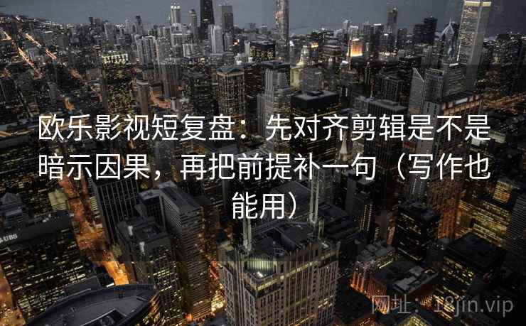 欧乐影视短复盘：先对齐剪辑是不是暗示因果，再把前提补一句（写作也能用）