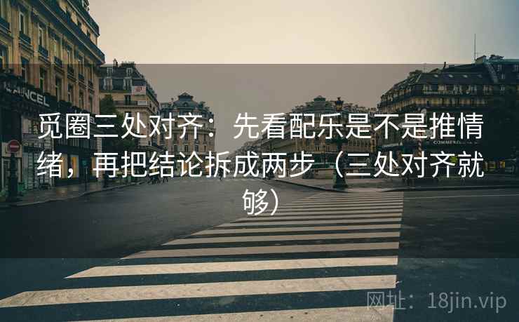 觅圈三处对齐：先看配乐是不是推情绪，再把结论拆成两步（三处对齐就够）