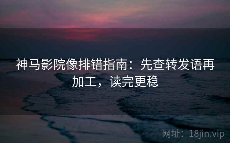 神马影院像排错指南：先查转发语再加工，读完更稳