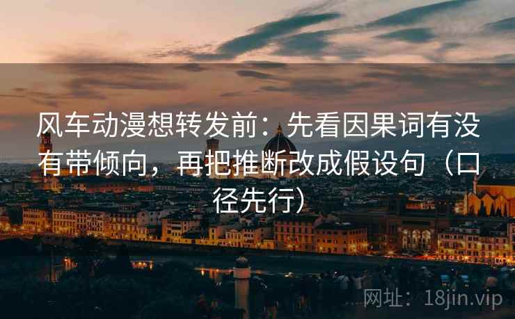 风车动漫想转发前：先看因果词有没有带倾向，再把推断改成假设句（口径先行）