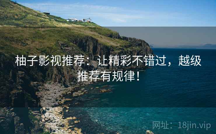 柚子影视推荐:让精彩不错过,越级推荐有规律! 柚子影视推荐:让精彩不错过,越级推荐有规律!