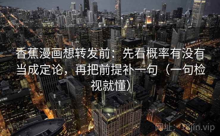 香蕉漫画想转发前:先看概率有没有当成定论,再把前提补一句(一句检视就懂) 香蕉漫画想转发前:先看概率有没有当成定论,再把前提补一句(一句检视就懂)