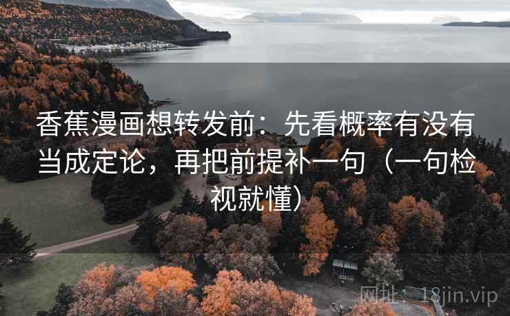 香蕉漫画想转发前:先看概率有没有当成定论,再把前提补一句(一句检视就懂) 香蕉漫画想转发前:先看概率有没有当成定论,再把前提补一句(一句检视就懂)