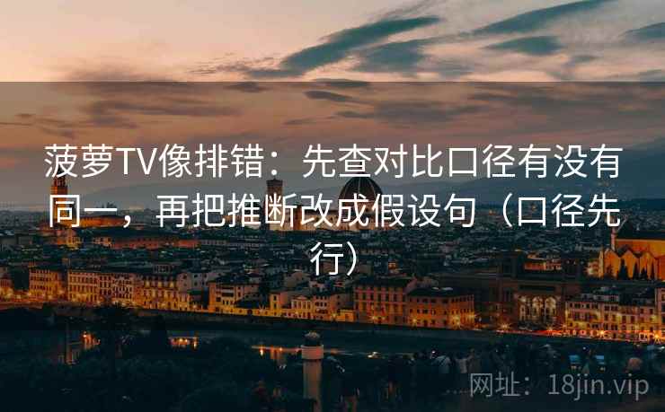 菠萝TV像排错:先查对比口径有没有同一,再把推断改成假设句(口径先行) 菠萝TV像排错:先查对比口径有没有同一,再把推断改成假设句(口径先行)