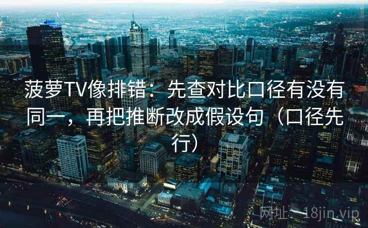 菠萝TV像排错:先查对比口径有没有同一,再把推断改成假设句(口径先行) 菠萝TV像排错:先查对比口径有没有同一,再把推断改成假设句(口径先行)