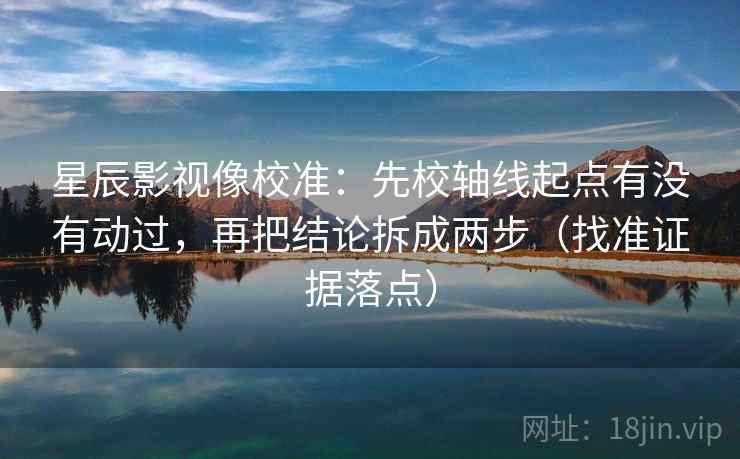 星辰影视像校准:先校轴线起点有没有动过,再把结论拆成两步(找准证据落点) 星辰影视像校准:先校轴线起点有没有动过,再把结论拆成两步(找准证据落点)