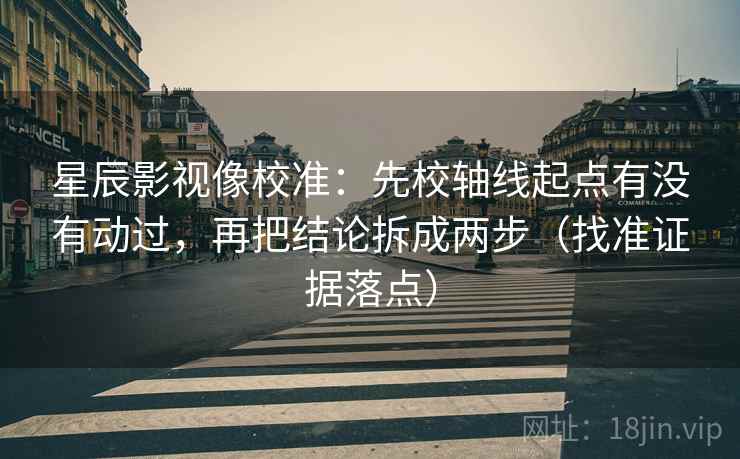 星辰影视像校准:先校轴线起点有没有动过,再把结论拆成两步(找准证据落点) 星辰影视像校准:先校轴线起点有没有动过,再把结论拆成两步(找准证据落点)