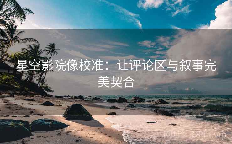 星空影院像校准:让评论区与叙事完美契合 星空影院像校准:让评论区与叙事完美契合