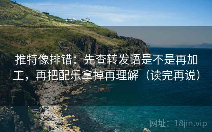 推特像排错:先查转发语是不是再加工,再把配乐拿掉再理解(读完再说) 推特像排错:先查转发语是不是再加工,再把配乐拿掉再理解(读完再说)