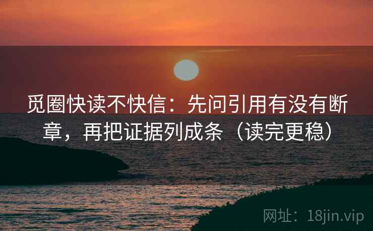 觅圈快读不快信:先问引用有没有断章,再把证据列成条(读完更稳) 觅圈快读不快信:先问引用有没有断章,再把证据列成条(读完更稳)