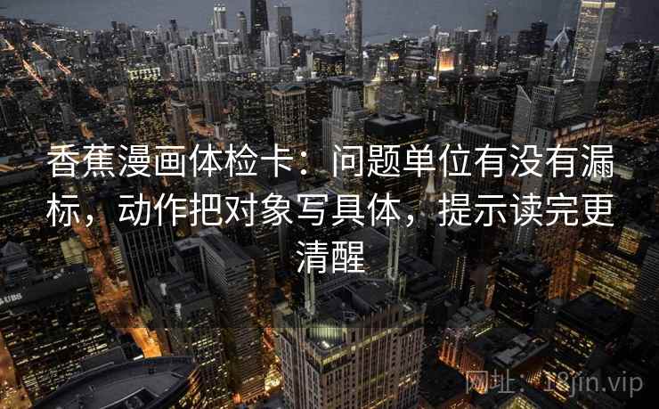 香蕉漫画体检卡:问题单位有没有漏标,动作把对象写具体,提示读完更清醒 香蕉漫画体检卡:问题单位有没有漏标,动作把对象写具体,提示读完更清醒