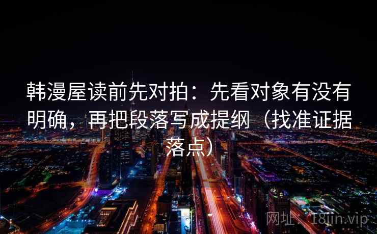 韩漫屋读前先对拍:先看对象有没有明确,再把段落写成提纲(找准证据落点) 韩漫屋读前先对拍:先看对象有没有明确,再把段落写成提纲(找准证据落点)