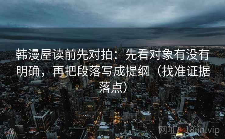 韩漫屋读前先对拍:先看对象有没有明确,再把段落写成提纲(找准证据落点) 韩漫屋读前先对拍:先看对象有没有明确,再把段落写成提纲(找准证据落点)