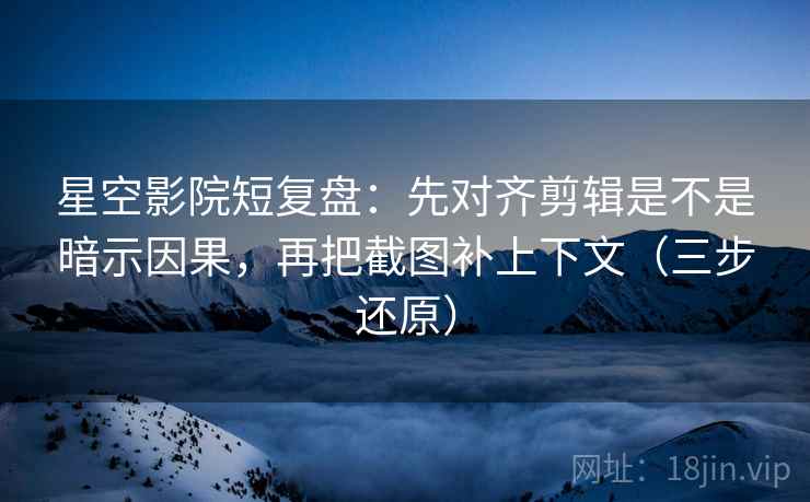 星空影院短复盘:先对齐剪辑是不是暗示因果,再把截图补上下文(三步还原) 星空影院短复盘:先对齐剪辑是不是暗示因果,再把截图补上下文(三步还原)