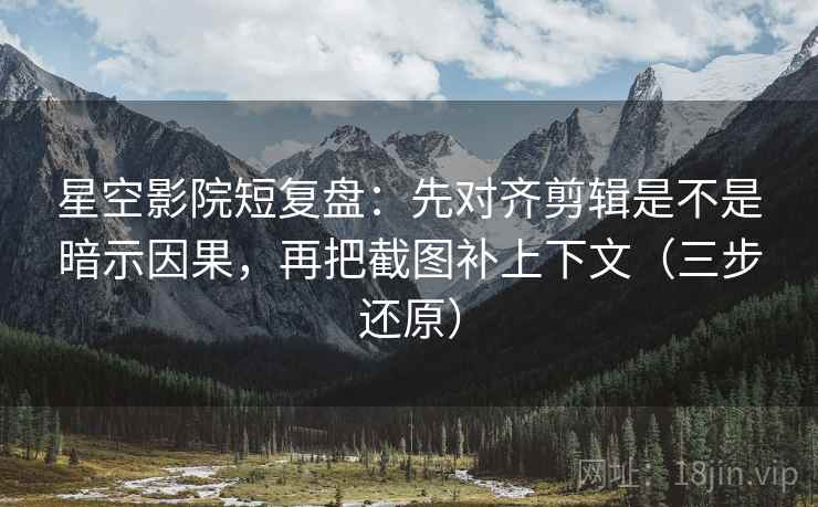 星空影院短复盘:先对齐剪辑是不是暗示因果,再把截图补上下文(三步还原) 星空影院短复盘:先对齐剪辑是不是暗示因果,再把截图补上下文(三步还原)