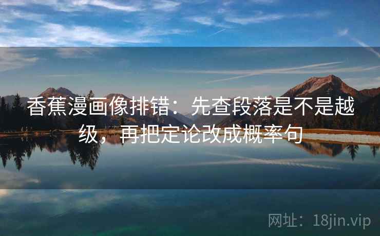 香蕉漫画像排错:先查段落是不是越级,再把定论改成概率句 香蕉漫画像排错:先查段落是不是越级,再把定论改成概率句