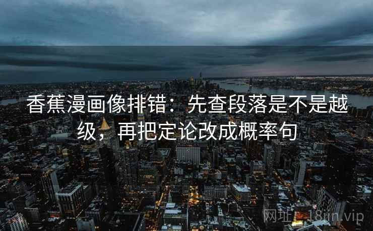 香蕉漫画像排错:先查段落是不是越级,再把定论改成概率句 香蕉漫画像排错:先查段落是不是越级,再把定论改成概率句
