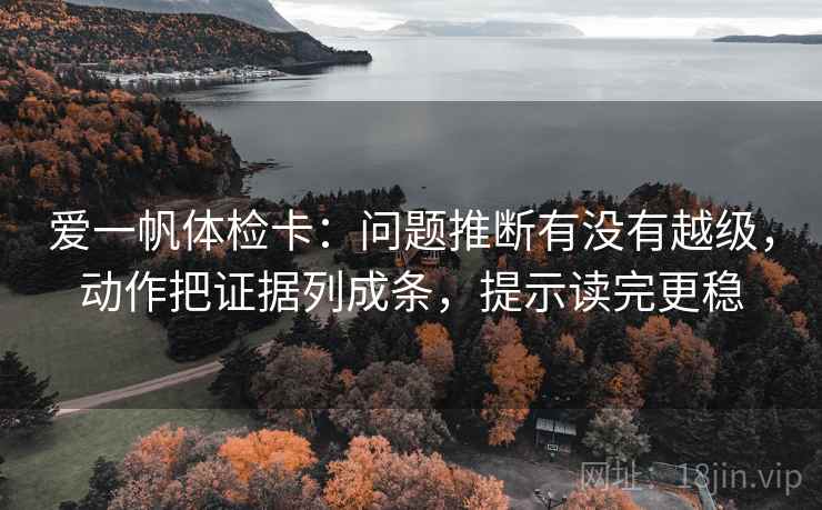 爱一帆体检卡:问题推断有没有越级,动作把证据列成条,提示读完更稳 爱一帆体检卡:问题推断有没有越级,动作把证据列成条,提示读完更稳