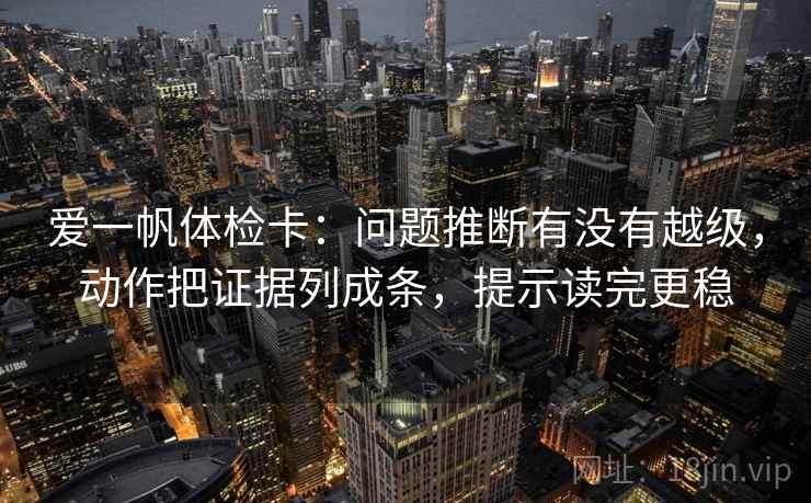 爱一帆体检卡:问题推断有没有越级,动作把证据列成条,提示读完更稳 爱一帆体检卡:问题推断有没有越级,动作把证据列成条,提示读完更稳