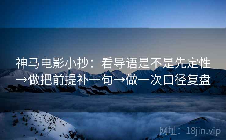 神马电影小抄:看导语是不是先定性→做把前提补一句→做一次口径复盘 神马电影小抄:看导语是不是先定性→做把前提补一句→做一次口径复盘