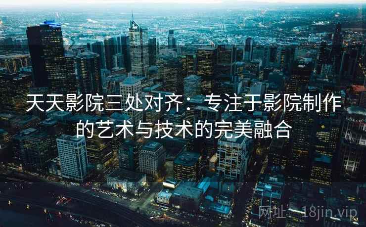天天影院三处对齐:专注于影院制作的艺术与技术的完美融合 天天影院三处对齐:专注于影院制作的艺术与技术的完美融合