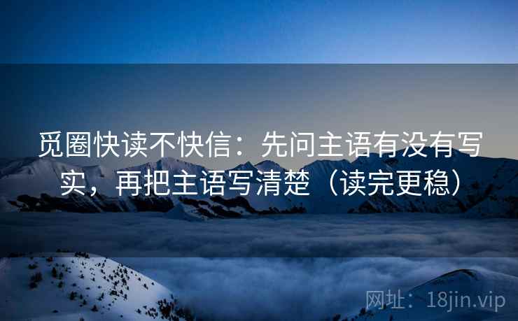 觅圈快读不快信:先问主语有没有写实,再把主语写清楚(读完更稳) 觅圈快读不快信:先问主语有没有写实,再把主语写清楚(读完更稳)