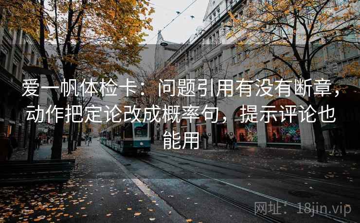爱一帆体检卡:问题引用有没有断章,动作把定论改成概率句,提示评论也能用 爱一帆体检卡:问题引用有没有断章,动作把定论改成概率句,提示评论也能用