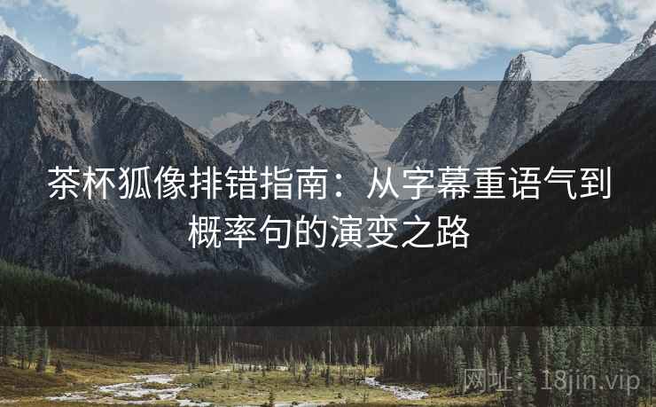 茶杯狐像排错指南:从字幕重语气到概率句的演变之路 茶杯狐像排错指南:从字幕重语气到概率句的演变之路