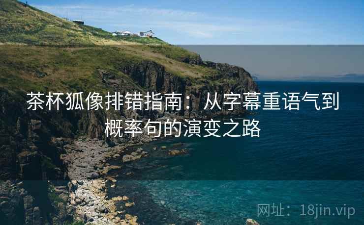 茶杯狐像排错指南:从字幕重语气到概率句的演变之路 茶杯狐像排错指南:从字幕重语气到概率句的演变之路