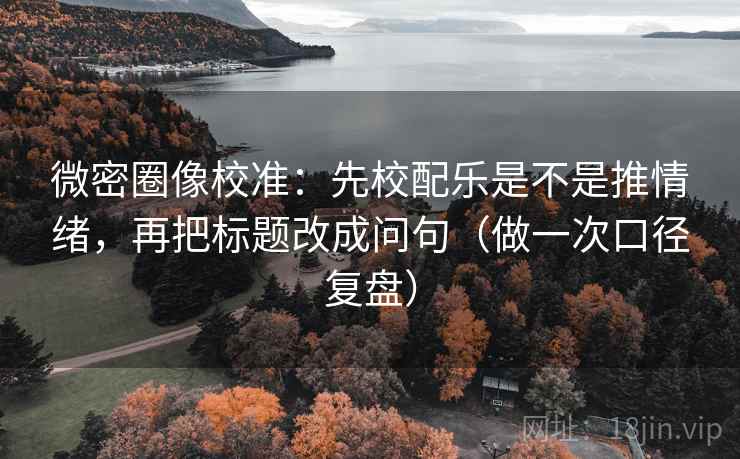 微密圈像校准:先校配乐是不是推情绪,再把标题改成问句(做一次口径复盘) 微密圈像校准:先校配乐是不是推情绪,再把标题改成问句(做一次口径复盘)
