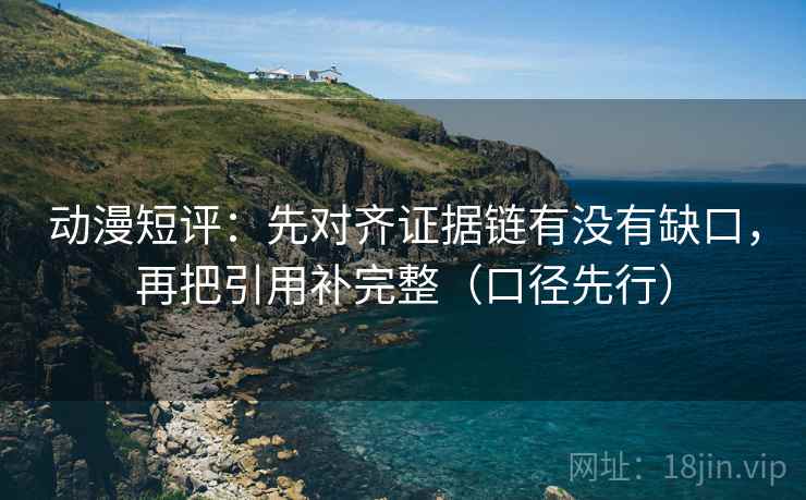 动漫短评:先对齐证据链有没有缺口,再把引用补完整(口径先行) 动漫短评:先对齐证据链有没有缺口,再把引用补完整(口径先行)