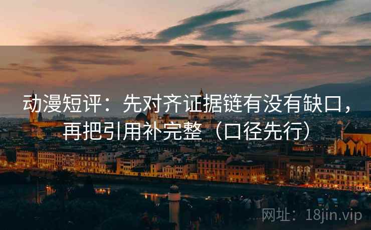 动漫短评:先对齐证据链有没有缺口,再把引用补完整(口径先行) 动漫短评:先对齐证据链有没有缺口,再把引用补完整(口径先行)