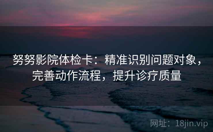努努影院体检卡:精准识别问题对象,完善动作流程,提升诊疗质量 努努影院体检卡:精准识别问题对象,完善动作流程,提升诊疗质量