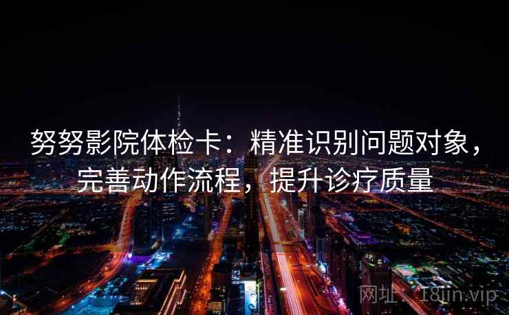 努努影院体检卡:精准识别问题对象,完善动作流程,提升诊疗质量 努努影院体检卡:精准识别问题对象,完善动作流程,提升诊疗质量