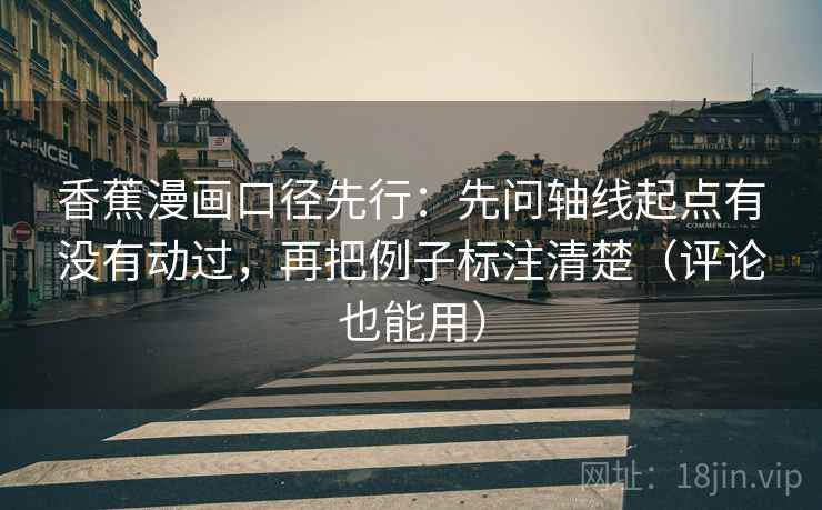 香蕉漫画口径先行:先问轴线起点有没有动过,再把例子标注清楚(评论也能用) 香蕉漫画口径先行:先问轴线起点有没有动过,再把例子标注清楚(评论也能用)