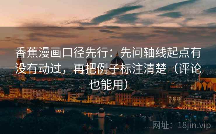 香蕉漫画口径先行:先问轴线起点有没有动过,再把例子标注清楚(评论也能用) 香蕉漫画口径先行:先问轴线起点有没有动过,再把例子标注清楚(评论也能用)