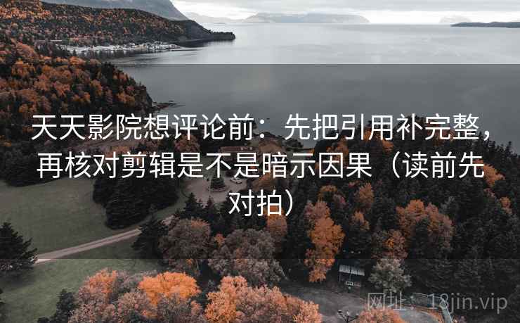 天天影院想评论前:先把引用补完整,再核对剪辑是不是暗示因果(读前先对拍) 天天影院想评论前:先把引用补完整,再核对剪辑是不是暗示因果(读前先对拍)