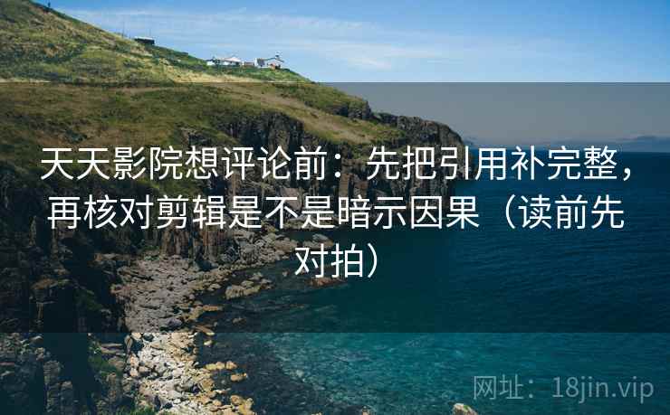 天天影院想评论前:先把引用补完整,再核对剪辑是不是暗示因果(读前先对拍) 天天影院想评论前:先把引用补完整,再核对剪辑是不是暗示因果(读前先对拍)