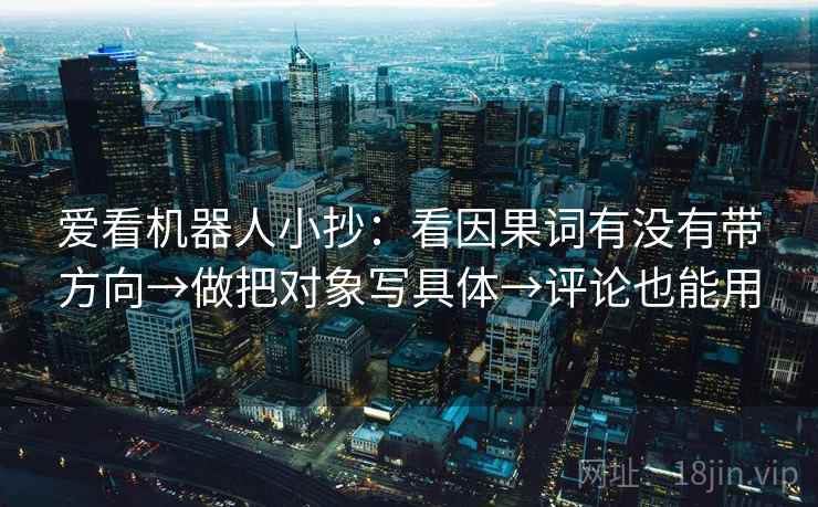 爱看机器人小抄:看因果词有没有带方向→做把对象写具体→评论也能用 爱看机器人小抄:看因果词有没有带方向→做把对象写具体→评论也能用