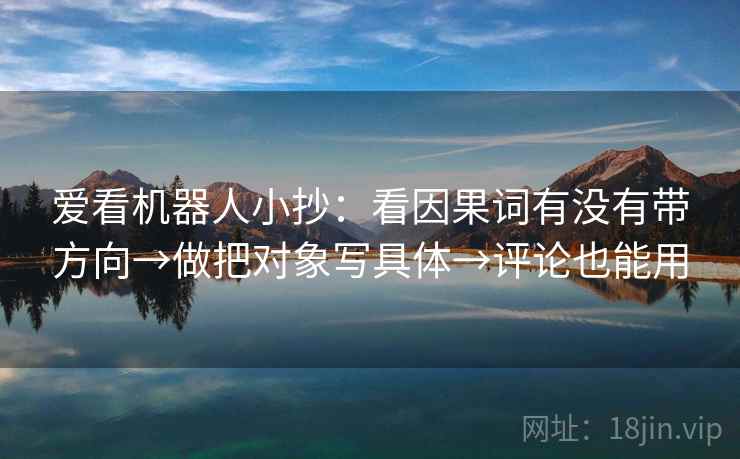 爱看机器人小抄:看因果词有没有带方向→做把对象写具体→评论也能用 爱看机器人小抄:看因果词有没有带方向→做把对象写具体→评论也能用