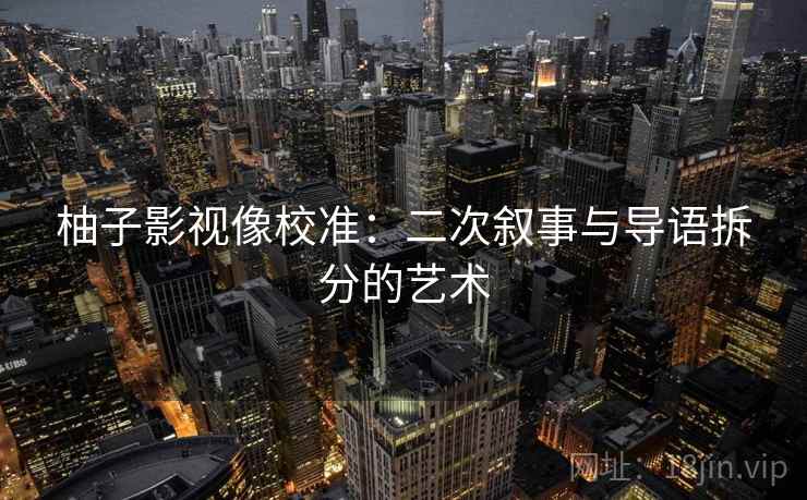 柚子影视像校准:二次叙事与导语拆分的艺术 柚子影视像校准:二次叙事与导语拆分的艺术