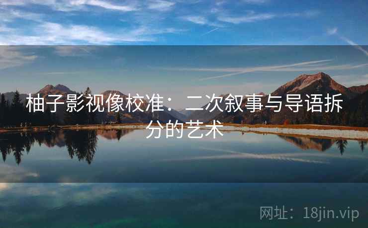 柚子影视像校准:二次叙事与导语拆分的艺术 柚子影视像校准:二次叙事与导语拆分的艺术