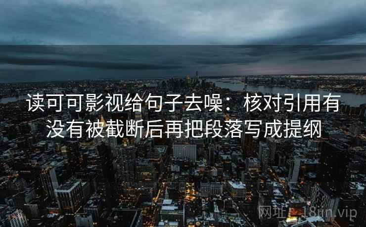 读可可影视给句子去噪:核对引用有没有被截断后再把段落写成提纲 读可可影视给句子去噪:核对引用有没有被截断后再把段落写成提纲