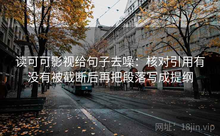 读可可影视给句子去噪:核对引用有没有被截断后再把段落写成提纲 读可可影视给句子去噪:核对引用有没有被截断后再把段落写成提纲