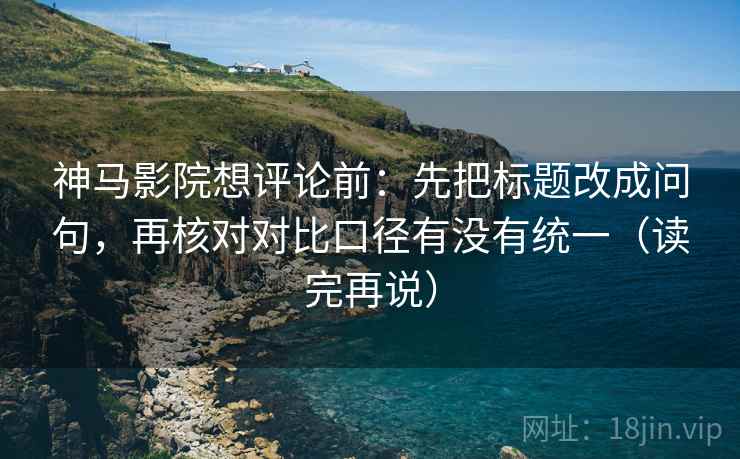 神马影院想评论前:先把标题改成问句,再核对对比口径有没有统一(读完再说) 神马影院想评论前:先把标题改成问句,再核对对比口径有没有统一(读完再说)