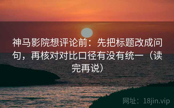 神马影院想评论前:先把标题改成问句,再核对对比口径有没有统一(读完再说) 神马影院想评论前:先把标题改成问句,再核对对比口径有没有统一(读完再说)