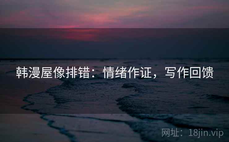 韩漫屋像排错:情绪作证,写作回馈 韩漫屋像排错:情绪作证,写作回馈