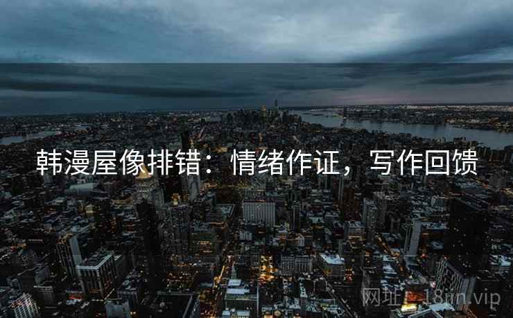 韩漫屋像排错:情绪作证,写作回馈 韩漫屋像排错:情绪作证,写作回馈