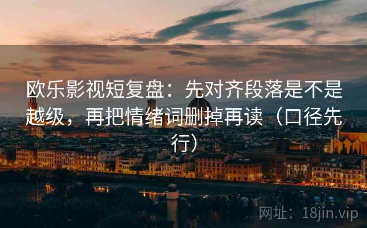 欧乐影视短复盘:先对齐段落是不是越级,再把情绪词删掉再读(口径先行) 欧乐影视短复盘:先对齐段落是不是越级,再把情绪词删掉再读(口径先行)